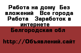 Работа на дому..Без вложений - Все города Работа » Заработок в интернете   . Белгородская обл.